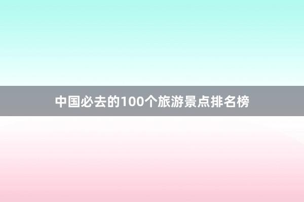 中国必去的100个旅游景点排名榜