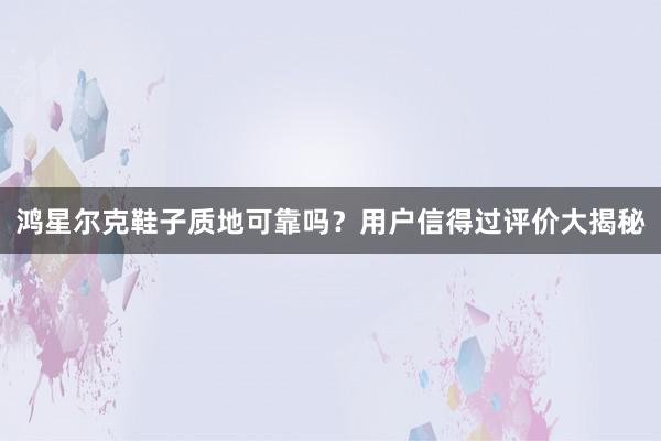 鸿星尔克鞋子质地可靠吗？用户信得过评价大揭秘